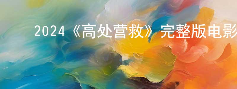 影视迷陈声建的个人博客,2024《高处营救》完整版电影/在线观看/百度云-美剧天堂